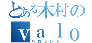 とある木村のｖａｌｏｒａｎｔ（バロラント）