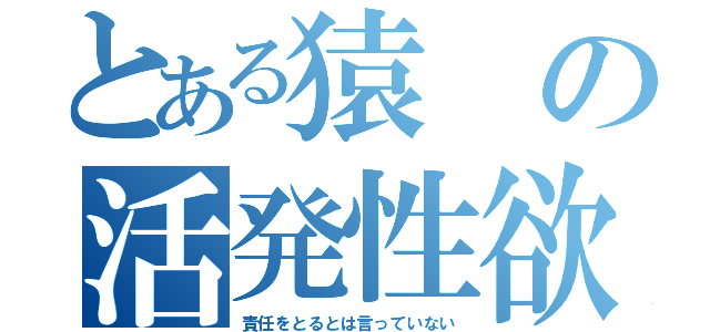 とある猿の活発性欲（責任をとるとは言っていない）