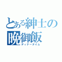 とある紳士の晩御飯（ディナータイム）