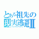 とある祖先の現実逃避Ⅱ（バックリアリティ）