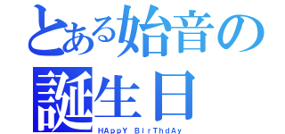 とある始音の誕生日（ＨＡｐｐＹ ＢｉｒＴｈｄＡｙ）