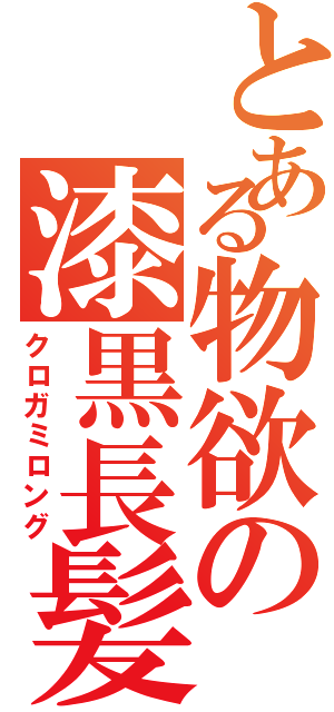 とある物欲の漆黒長髪（クロガミロング）