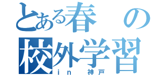 とある春の校外学習（ｉｎ 神戸）