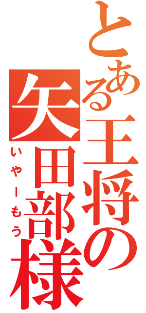 とある王将の矢田部様（いやーもう）