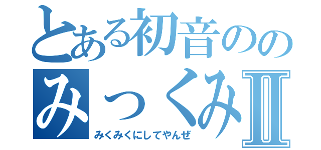 とある初音ののみっくみくⅡ（みくみくにしてやんぜ）