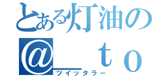 とある灯油の＠＿ｔｏｕｙｕ＿（ツイッタラー）