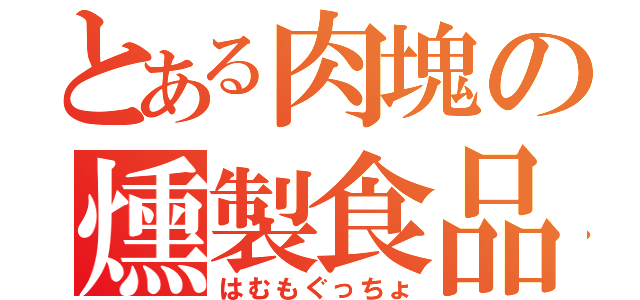 とある肉塊の燻製食品（はむもぐっちょ）