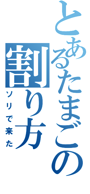 とあるたまごの割り方Ⅱ（ソリで来た）