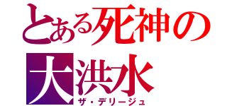 とある死神の大洪水（ザ・デリージュ）