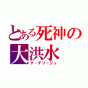 とある死神の大洪水（ザ・デリージュ）