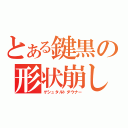 とある鍵黒の形状崩し（ゲシュタルトダウナー）