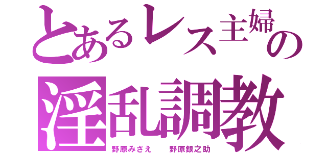 とあるレス主婦の淫乱調教（野原みさえ  野原銀之助）