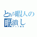 とある暇人の暇潰し（アニメ鑑賞）