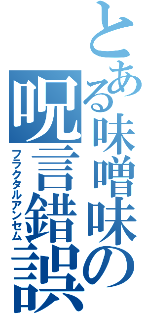 とある味噌味の呪言錯誤（フラクタルアンセム）