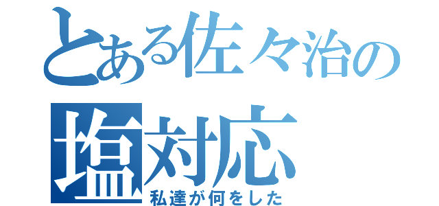 とある佐々治の塩対応（私達が何をした）