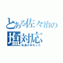 とある佐々治の塩対応（私達が何をした）