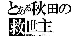 とある秋田の救世主（ＮＵＭＡｎｉｍａｔｉｏｎ）