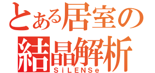 とある居室の結晶解析（ＳｉＬＥＮＳｅ）