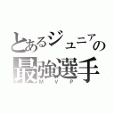 とあるジュニアの最強選手（ＭＶＰ）