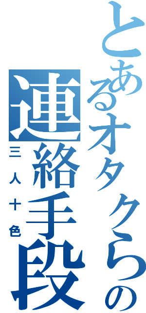 とあるオタクらの連絡手段（三人十色）