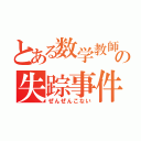 とある数学教師の失踪事件（ぜんぜんこない）