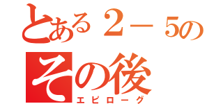 とある２－５のその後（エピローグ）