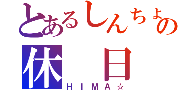 とあるしんちょの休　日（ＨＩＭＡ☆）