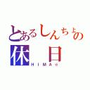 とあるしんちょの休　日（ＨＩＭＡ☆）