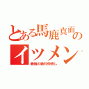 とある馬鹿真面目のイツメン（最強の絶対仲良し）