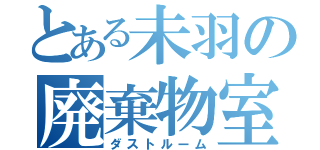 とある未羽の廃棄物室（ダストルーム）