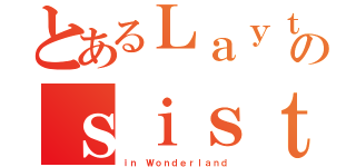 とあるＬａｙｔｏｎ\'ｓ のｓｉｓｔｅｒ（ｉｎ Ｗｏｎｄｅｒｌａｎｄ）