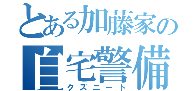 とある加藤家の自宅警備員（クズニート）