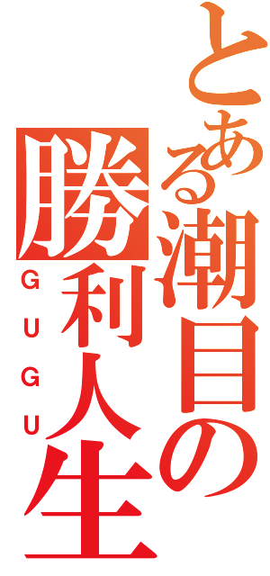 とある潮目の勝利人生（ＧＵＧＵ）