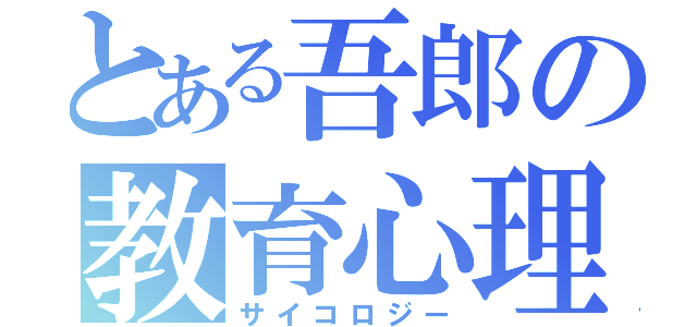 とある吾郎の教育心理学（サイコロジー）