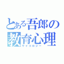 とある吾郎の教育心理学（サイコロジー）