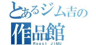 とあるジム吉の作品館（Ｒｏａｓｔ　ＪＩＭＵ）