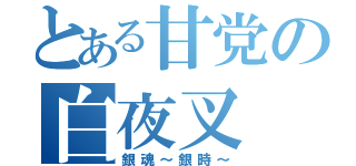 とある甘党の白夜叉（銀魂～銀時～）