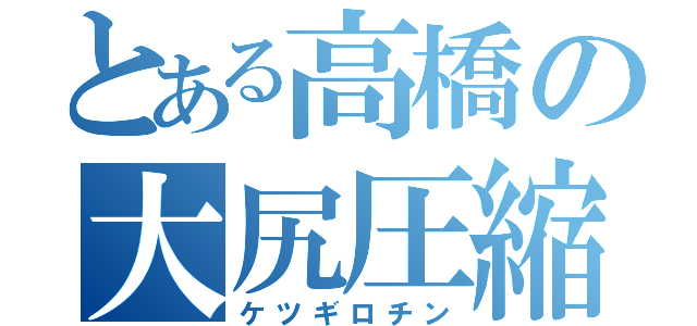 とある高橋の大尻圧縮（ケツギロチン）