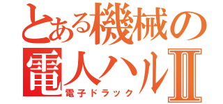 とある機械の電人ハルⅡ（電子ドラック）