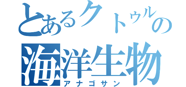 とあるクトゥルフの海洋生物（アナゴサン）