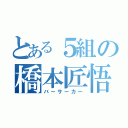 とある５組の橋本匠悟（バーサーカー）