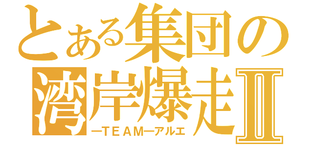 とある集団の湾岸爆走Ⅱ（―ＴＥＡＭ―アルエ）