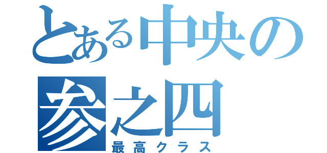 とある中央の参之四（最高クラス）