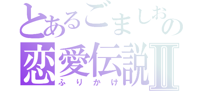 とあるごましおの恋愛伝説Ⅱ（ふりかけ）