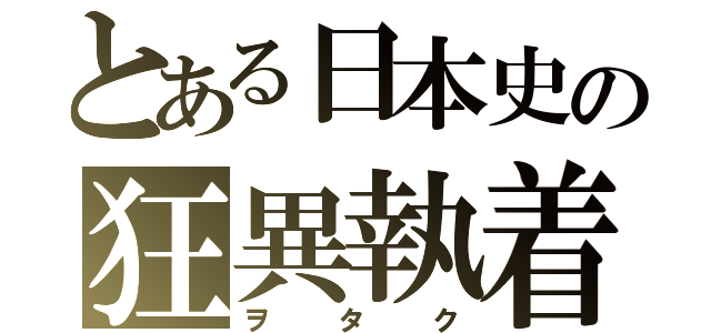 とある日本史の狂異執着（ヲタク）