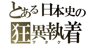 とある日本史の狂異執着（ヲタク）