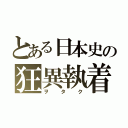 とある日本史の狂異執着（ヲタク）