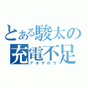 とある駿太の充電不足（アホヤロウ）