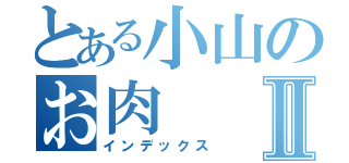 とある小山のお肉Ⅱ（インデックス）