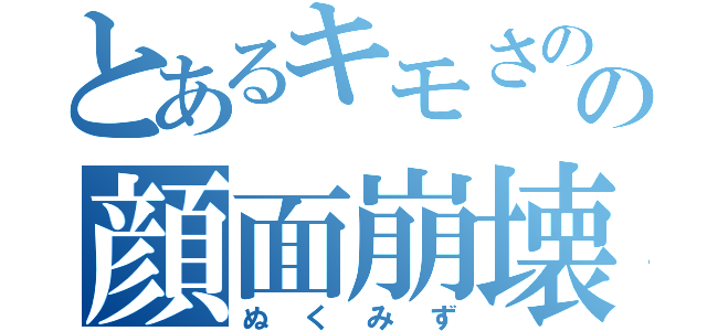 とあるキモさのの顔面崩壊（ぬくみず）